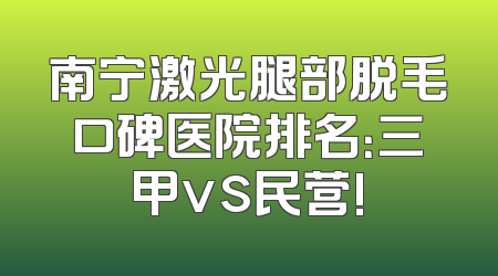 南宁激光腿部脱毛口碑医院排名：三甲vs民营!