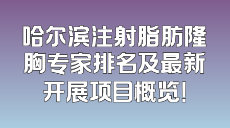 哈尔滨注射脂肪隆胸专家排名及最新开展项目概览！