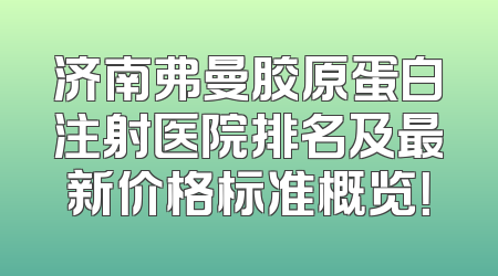 济南弗曼胶原蛋白注射医院排名及最新价格标准概览！