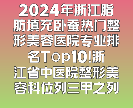 2024年浙江脂肪填充卧蚕热门整形美容医院专业排名Top10！浙江省中医院整形美容科位列三甲之列