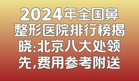 2024年全国鼻整形医院排行榜揭晓：北京八大处领先，费用参考附送