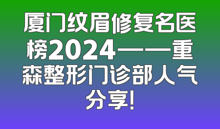 厦门纹眉修复名医榜2024——重森整形门诊部人气分享！