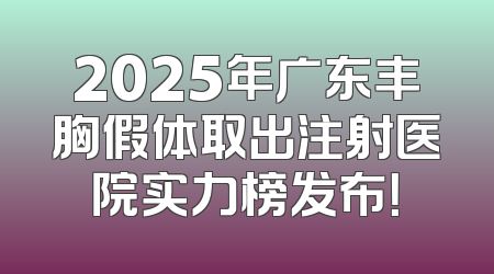2025年广东丰胸假体取出注射医院实力榜发布！