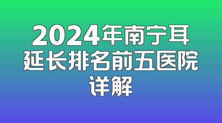 2024年南宁耳延长排名前五医院详解