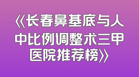 《长春鼻基底与人中比例调整术三甲医院推荐榜》