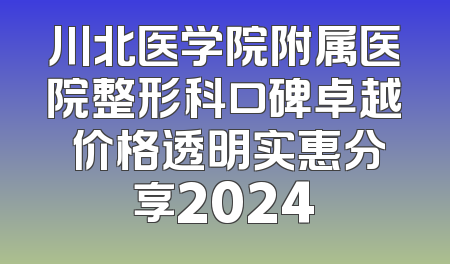 川北医学院附属医院整形科口碑卓越 价格透明实惠分享2024