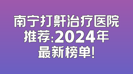 南宁打鼾治疗医院推荐：2024年最新榜单！