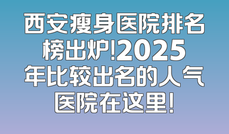 西安瘦身医院排名榜出炉！2025年比较出名的人气医院在这里！