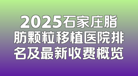 2025石家庄脂肪颗粒移植医院排名及最新收费概览