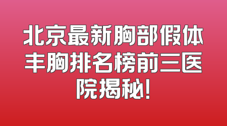 北京最新胸部假体丰胸排名榜前三医院揭秘！
