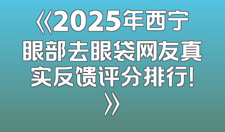 《2025年西宁眼部去眼袋网友真实反馈评分排行！》