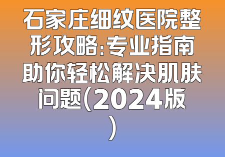 石家庄细纹医院整形攻略：专业指南助你轻松解决肌肤问题（2024版）