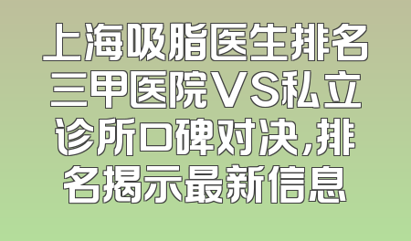 上海吸脂医生排名三甲医院VS私立诊所口碑对决，排名揭示最新信息