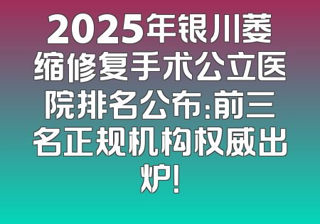 2025年银川萎缩修复手术公立医院排名公布：前三名正规机构权威出炉！