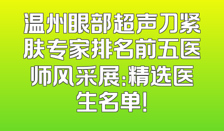温州眼部超声刀紧肤专家排名前五医师风采展：精选医生名单！