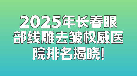 2025年长春眼部线雕去皱权威医院排名揭晓！