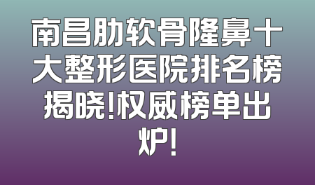 南昌肋软骨隆鼻十大整形医院排名榜揭晓！权威榜单出炉！