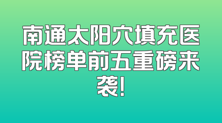 南通太阳穴填充医院榜单前五重磅来袭！