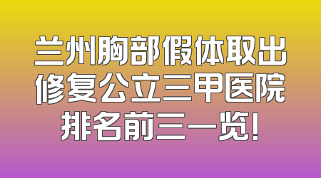 兰州胸部假体取出修复公立三甲医院排名前三一览!