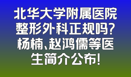 北华大学附属医院整形外科正规吗？杨楠、赵鸿儒等医生简介公布！