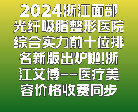 2024浙江面部光纤吸脂整形医院综合实力前十位排名新版出炉啦！浙江艾博--医疗美容价格收费同步