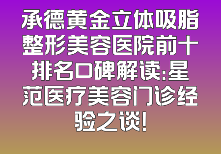 承德黄金立体吸脂整形美容医院前十排名口碑解读：星范医疗美容门诊经验之谈！