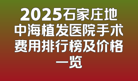 2025石家庄地中海植发医院手术费用排行榜及价格一览