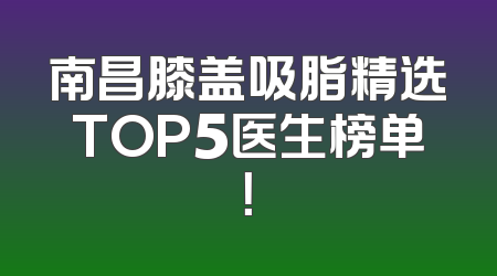 南昌膝盖吸脂精选TOP5医生榜单！
