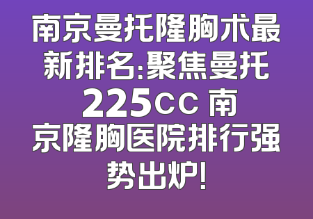 南京曼托隆胸术最新排名：聚焦曼托 225cc 南京隆胸医院排行强势出炉！