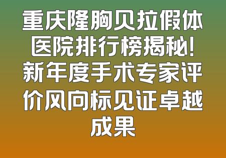 重庆隆胸贝拉假体医院排行榜揭秘！新年度手术专家评价风向标见证卓越成果