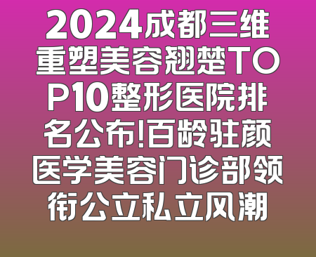 2024成都三维重塑美容翘楚TOP10整形医院排名公布！百龄驻颜医学美容门诊部领衔公立私立风潮