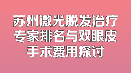 苏州激光脱发治疗专家排名与双眼皮手术费用探讨