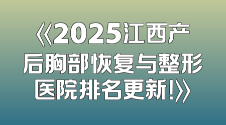 《2025江西产后胸部恢复与整形医院排名更新！》