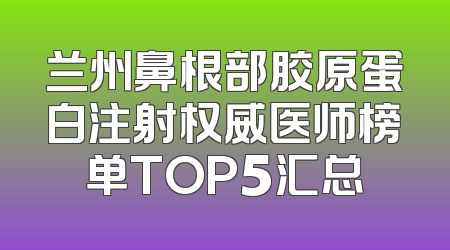 兰州鼻根部胶原蛋白注射权威医师榜单TOP5汇总