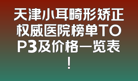天津小耳畸形矫正权威医院榜单TOP3及价格一览表！