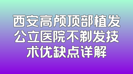西安高颅顶部植发公立医院不剃发技术优缺点详解