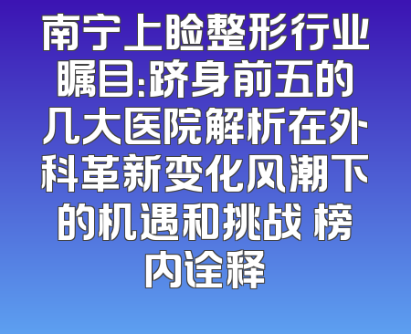 南宁上睑整形行业瞩目：跻身前五的几大医院解析在外科革新变化风潮下的机遇和挑战 榜内诠释