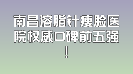 南昌溶脂针瘦脸医院权威口碑前五强！