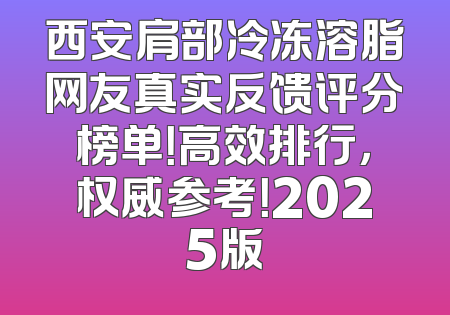 西安肩部冷冻溶脂网友真实反馈评分榜单！高效排行，权威参考！2025版