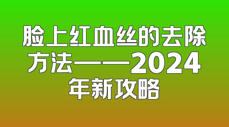 脸上红血丝的去除方法——2024年新攻略