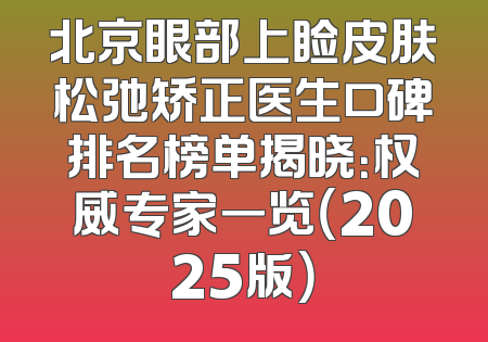 北京眼部上睑皮肤松弛矫正医生口碑排名榜单揭晓：权威专家一览（2025版）