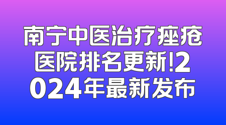 南宁中医治疗痤疮医院排名更新！2024年最新发布