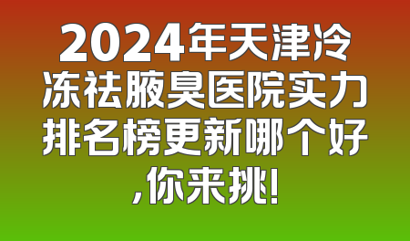 2024年天津冷冻祛腋臭医院实力排名榜更新哪个好，你来挑!