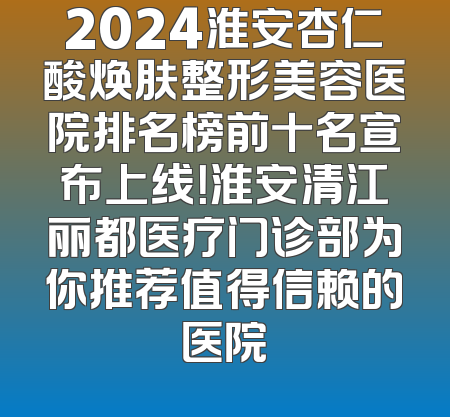 2024淮安杏仁酸焕肤整形美容医院排名榜前十名宣布上线！淮安清江丽都医疗门诊部为你推荐值得信赖的医院