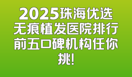 2025珠海优选无痕植发医院排行前五口碑机构任你挑！