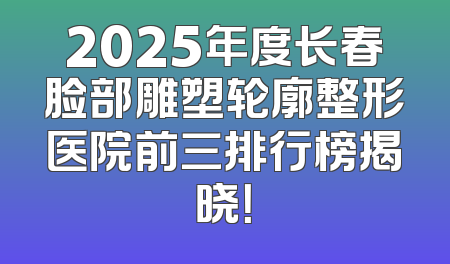 2025年度长春脸部雕塑轮廓整形医院前三排行榜揭晓！