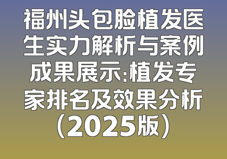 福州头包脸植发医生实力解析与案例成果展示：植发专家排名及效果分析（2025版）