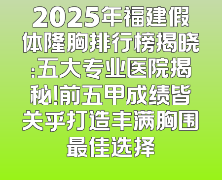 2025年福建假体隆胸排行榜揭晓：五大专业医院揭秘！前五甲成绩皆关乎打造丰满胸围最佳选择