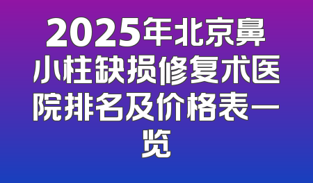 2025年北京鼻小柱缺损修复术医院排名及价格表一览