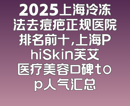 2025上海冷冻法去痘疤正规医院排名前十，上海PhiSkin芙艾医疗美容口碑top人气汇总